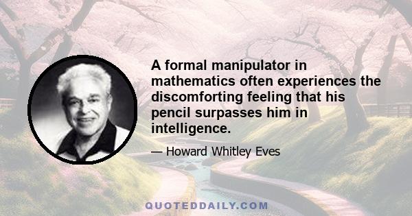 A formal manipulator in mathematics often experiences the discomforting feeling that his pencil surpasses him in intelligence.