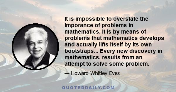 It is impossible to overstate the imporance of problems in mathematics. It is by means of problems that mathematics develops and actually lifts itself by its own bootstraps... Every new discovery in mathematics, results 