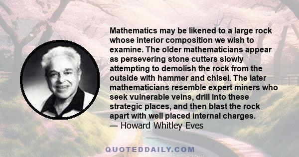 Mathematics may be likened to a large rock whose interior composition we wish to examine. The older mathematicians appear as persevering stone cutters slowly attempting to demolish the rock from the outside with hammer