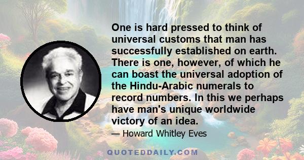 One is hard pressed to think of universal customs that man has successfully established on earth. There is one, however, of which he can boast the universal adoption of the Hindu-Arabic numerals to record numbers. In