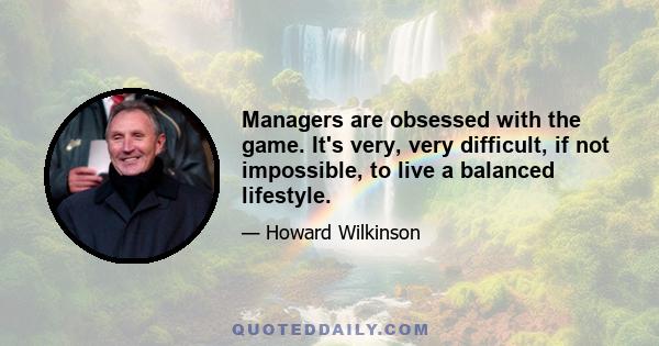 Managers are obsessed with the game. It's very, very difficult, if not impossible, to live a balanced lifestyle.