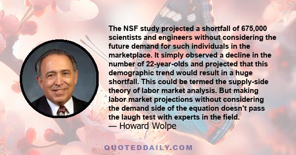 The NSF study projected a shortfall of 675,000 scientists and engineers without considering the future demand for such individuals in the marketplace. It simply observed a decline in the number of 22-year-olds and