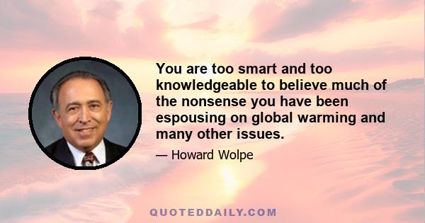 You are too smart and too knowledgeable to believe much of the nonsense you have been espousing on global warming and many other issues.