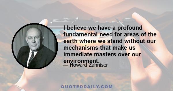 I believe we have a profound fundamental need for areas of the earth where we stand without our mechanisms that make us immediate masters over our environment.