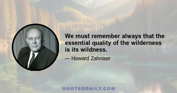 We must remember always that the essential quality of the wilderness is its wildness.