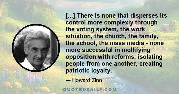 [...] There is none that disperses its control more complexly through the voting system, the work situation, the church, the family, the school, the mass media - none more successful in mollifying opposition with