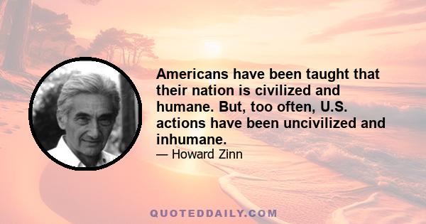 Americans have been taught that their nation is civilized and humane. But, too often, U.S. actions have been uncivilized and inhumane.