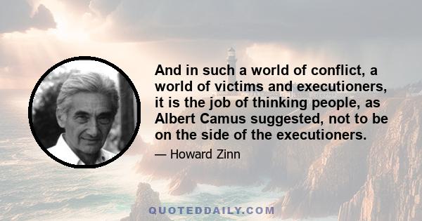 And in such a world of conflict, a world of victims and executioners, it is the job of thinking people, as Albert Camus suggested, not to be on the side of the executioners.