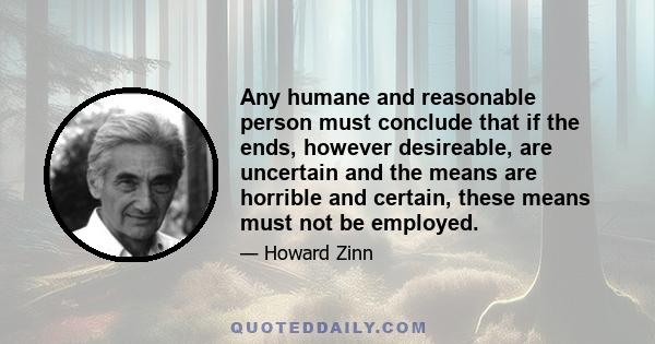 Any humane and reasonable person must conclude that if the ends, however desireable, are uncertain and the means are horrible and certain, these means must not be employed.