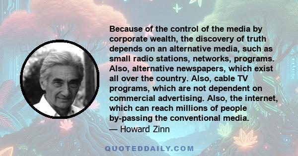 Because of the control of the media by corporate wealth, the discovery of truth depends on an alternative media, such as small radio stations, networks, programs. Also, alternative newspapers, which exist all over the