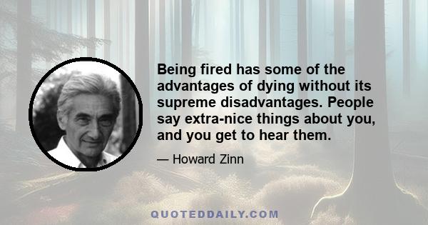 Being fired has some of the advantages of dying without its supreme disadvantages. People say extra-nice things about you, and you get to hear them.