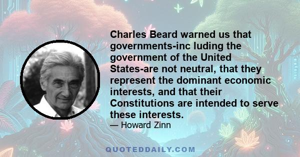 Charles Beard warned us that governments-inc luding the government of the United States-are not neutral, that they represent the dominant economic interests, and that their Constitutions are intended to serve these