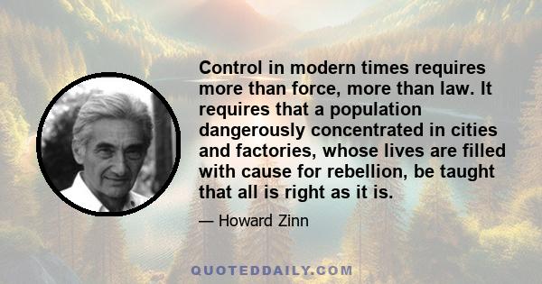 Control in modern times requires more than force, more than law. It requires that a population dangerously concentrated in cities and factorites, whose lives are filled qith cause for rebellion, be taught that all is