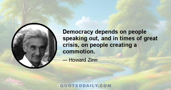 Democracy depends on people speaking out, and in times of great crisis, on people creating a commotion.