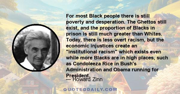 For most Black people there is still poverty and desperation. The Ghettos still exist, and the proportion of Blacks in prison is still much greater than Whites. Today, there is less overt racism, but the economic