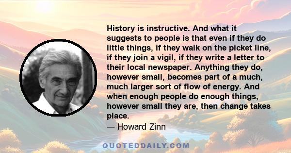 History is instructive. And what it suggests to people is that even if they do little things, if they walk on the picket line, if they join a vigil, if they write a letter to their local newspaper. Anything they do,