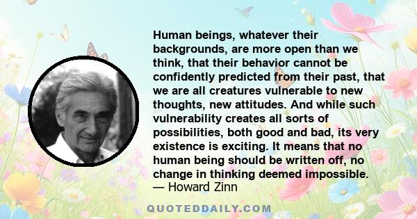 Human beings, whatever their backgrounds, are more open than we think, that their behavior cannot be confidently predicted from their past, that we are all creatures vulnerable to new thoughts, new attitudes. And while