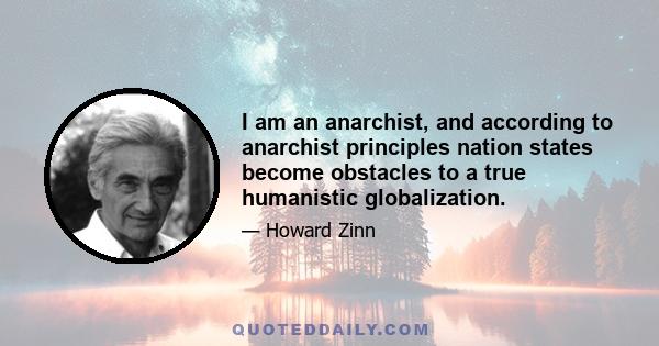 I am an anarchist, and according to anarchist principles nation states become obstacles to a true humanistic globalization.