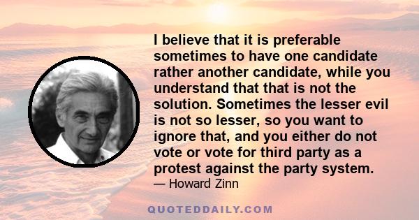 I believe that it is preferable sometimes to have one candidate rather another candidate, while you understand that that is not the solution. Sometimes the lesser evil is not so lesser, so you want to ignore that, and