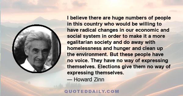 I believe there are huge numbers of people in this country who would be willing to have radical changes in our economic and social system in order to make it a more egalitarian society and do away with homelessness and