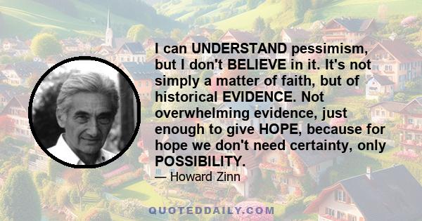 I can UNDERSTAND pessimism, but I don't BELIEVE in it. It's not simply a matter of faith, but of historical EVIDENCE. Not overwhelming evidence, just enough to give HOPE, because for hope we don't need certainty, only