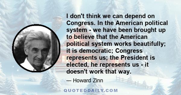 I don't think we can depend on Congress. In the American political system - we have been brought up to believe that the American political system works beautifully; it is democratic; Congress represents us; the