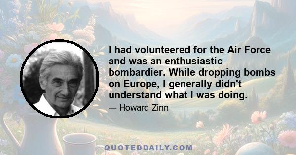 I had volunteered for the Air Force and was an enthusiastic bombardier. While dropping bombs on Europe, I generally didn't understand what I was doing.