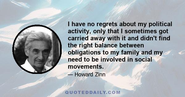 I have no regrets about my political activity, only that I sometimes got carried away with it and didn't find the right balance between obligations to my family and my need to be involved in social movements.