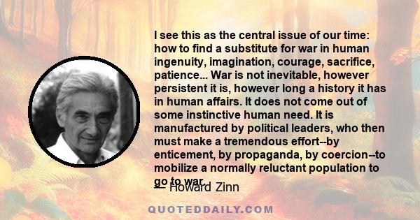 I see this as the central issue of our time: how to find a substitute for war in human ingenuity, imagination, courage, sacrifice, patience... War is not inevitable, however persistent it is, however long a history it