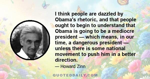 I think people are dazzled by Obama's rhetoric, and that people ought to begin to understand that Obama is going to be a mediocre president — which means, in our time, a dangerous president — unless there is some