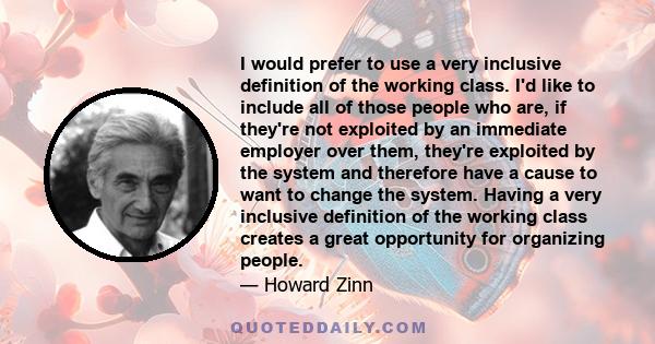 I would prefer to use a very inclusive definition of the working class. I'd like to include all of those people who are, if they're not exploited by an immediate employer over them, they're exploited by the system and