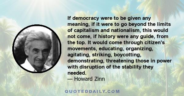 If democracy were to be given any meaning, if it were to go beyond the limits of capitalism and nationalism, this would not come, if history were any guide, from the top. It would come through citizen's movements,