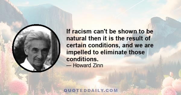 If racism can't be shown to be natural then it is the result of certain conditions, and we are impelled to eliminate those conditions.