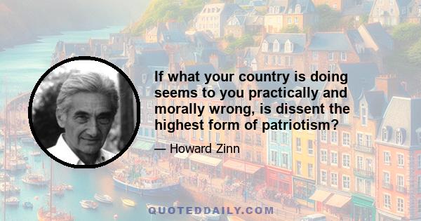 If what your country is doing seems to you practically and morally wrong, is dissent the highest form of patriotism?