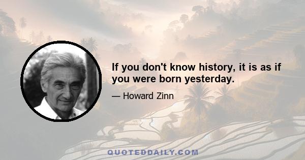 If you don't know history, it is as if you were born yesterday.