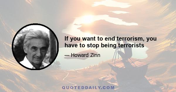 If you want to end terrorism, you have to stop being terrorists