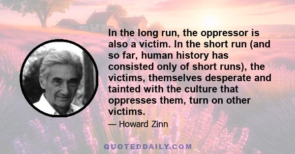 In the long run, the oppressor is also a victim. In the short run (and so far, human history has consisted only of short runs), the victims, themselves desperate and tainted with the culture that oppresses them, turn on 