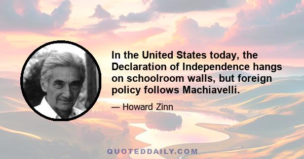 In the United States today, the Declaration of Independence hangs on schoolroom walls, but foreign policy follows Machiavelli.