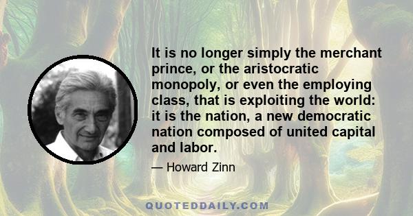 It is no longer simply the merchant prince, or the aristocratic monopoly, or even the employing class, that is exploiting the world: it is the nation, a new democratic nation composed of united capital and labor.