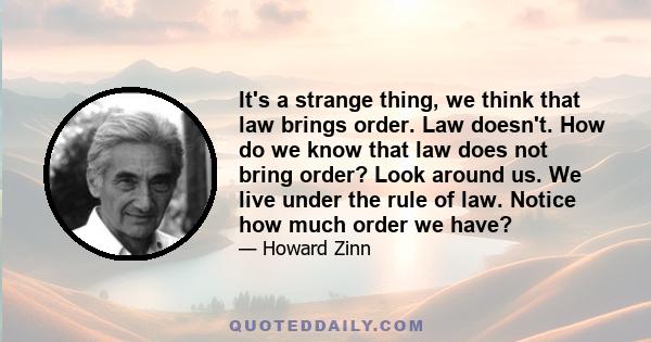 It's a strange thing, we think that law brings order. Law doesn't. How do we know that law does not bring order? Look around us. We live under the rule of law. Notice how much order we have?