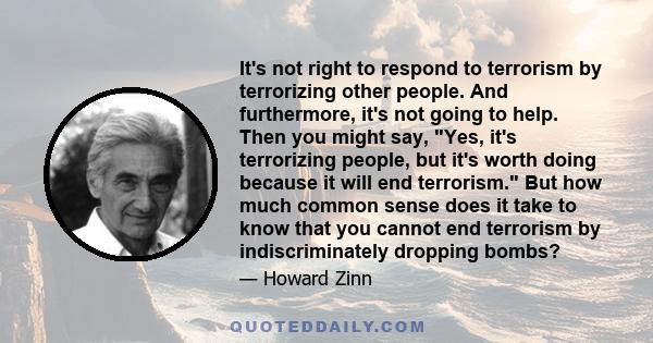 It's not right to respond to terrorism by terrorizing other people. And furthermore, it's not going to help. Then you might say, Yes, it's terrorizing people, but it's worth doing because it will end terrorism. But how