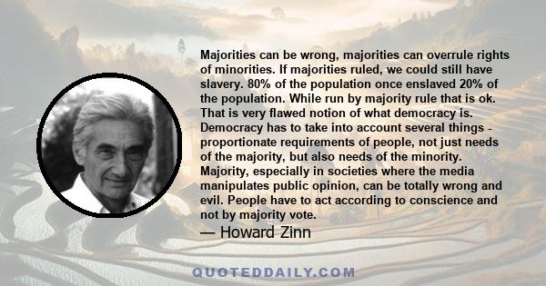 Majorities can be wrong, majorities can overrule rights of minorities. If majorities ruled, we could still have slavery. 80% of the population once enslaved 20% of the population. While run by majority rule that is ok.