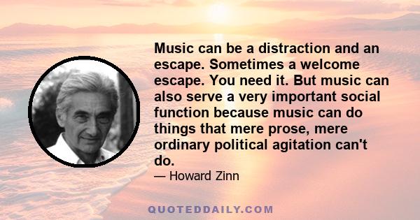 Music can be a distraction and an escape. Sometimes a welcome escape. You need it. But music can also serve a very important social function because music can do things that mere prose, mere ordinary political agitation 