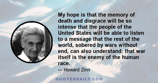 My hope is that the memory of death and disgrace will be so intense that the people of the United States will be able to listen to a message that the rest of the world, sobered by wars without end, can also understand: