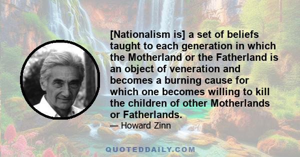 [Nationalism is] a set of beliefs taught to each generation in which the Motherland or the Fatherland is an object of veneration and becomes a burning cause for which one becomes willing to kill the children of other