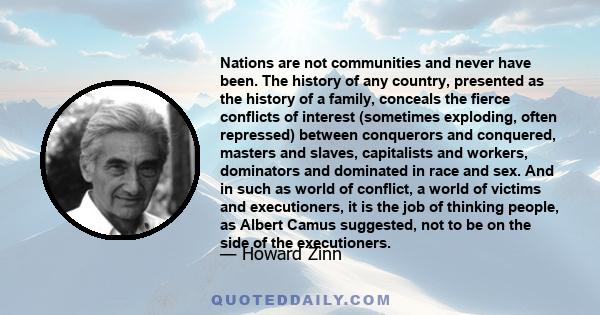 Nations are not communities and never have been. The history of any country, presented as the history of a family, conceals the fierce conflicts of interest (sometimes exploding, often repressed) between conquerors and