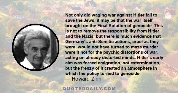 Not only did waging war against Hitler fail to save the Jews, it may be that the war itself brought on the Final Solution of genocide. This is not to remove the responsibility from Hitler and the Nazis, but there is