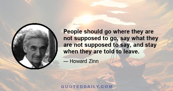 People should go where they are not supposed to go, say what they are not supposed to say, and stay when they are told to leave.