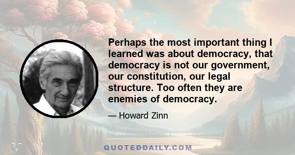 Perhaps the most important thing I learned was about democracy, that democracy is not our government, our constitution, our legal structure. Too often they are enemies of democracy.