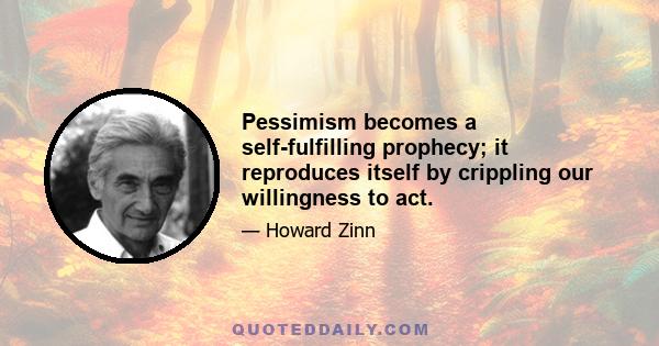 Pessimism becomes a self-fulfilling prophecy; it reproduces itself by crippling our willingness to act.